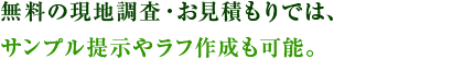 無料の現地調査・お見積もりでは、サンプル提示やラフ作成も可能。