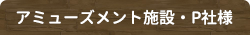 アミューズメント施設・P社様