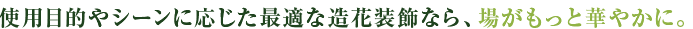 使用目的やシーンに応じた最適な造花装飾なら、場がもっと華やかに。